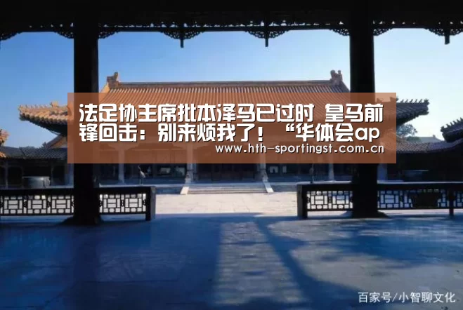 法足协主席批本泽马已过时 皇马前锋回击:别来烦我了!“华体会app”(图3) 华体会
